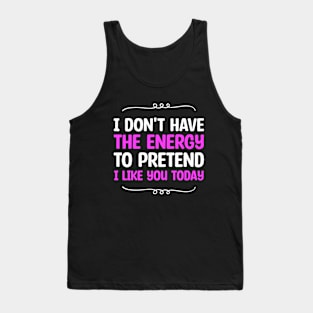 I Don't Have The Energy To Pretend I Iike You Today Tank Top